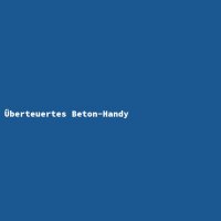 &Uuml;berteuertes Beton-Handy