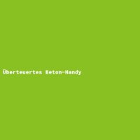 &Uuml;berteuertes Beton-Handy