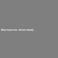 &Uuml;berteuertes Beton-Handy