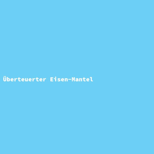 &Uuml;berteuerter Eisen-Mantel